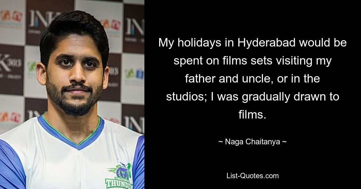 My holidays in Hyderabad would be spent on films sets visiting my father and uncle, or in the studios; I was gradually drawn to films. — © Naga Chaitanya