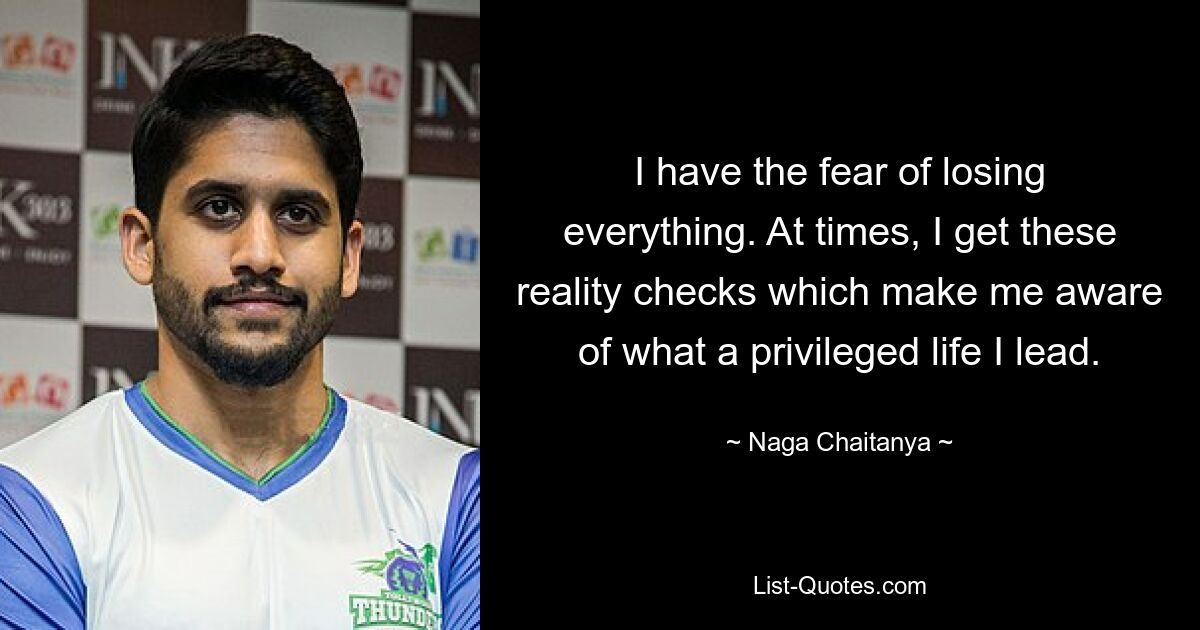 I have the fear of losing everything. At times, I get these reality checks which make me aware of what a privileged life I lead. — © Naga Chaitanya