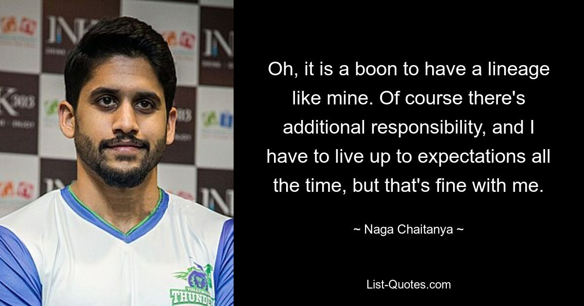 Oh, it is a boon to have a lineage like mine. Of course there's additional responsibility, and I have to live up to expectations all the time, but that's fine with me. — © Naga Chaitanya