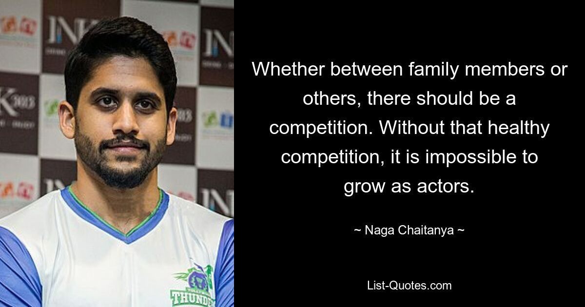 Whether between family members or others, there should be a competition. Without that healthy competition, it is impossible to grow as actors. — © Naga Chaitanya