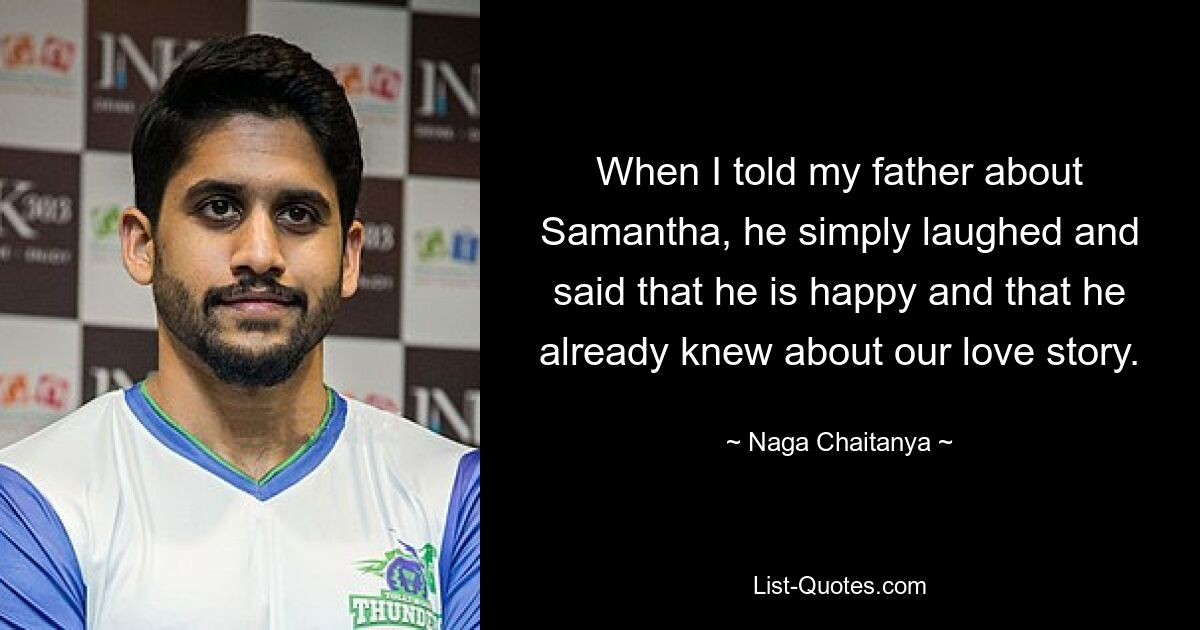 When I told my father about Samantha, he simply laughed and said that he is happy and that he already knew about our love story. — © Naga Chaitanya