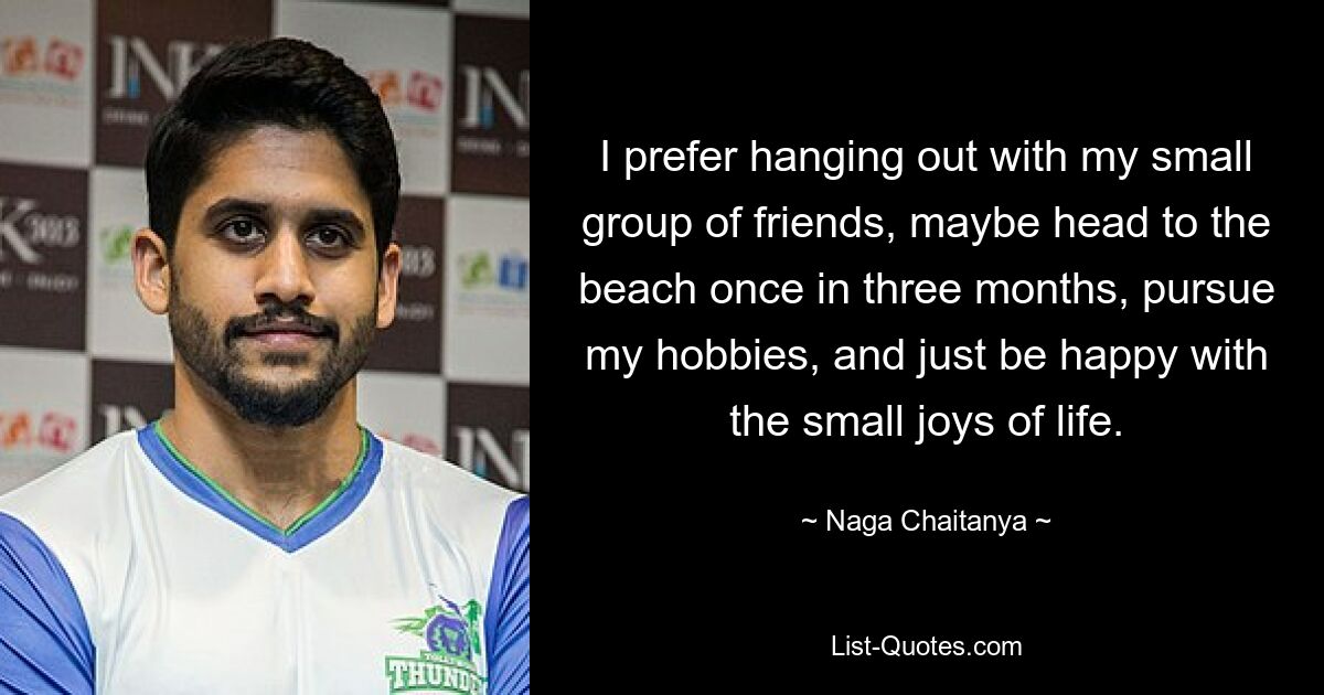 I prefer hanging out with my small group of friends, maybe head to the beach once in three months, pursue my hobbies, and just be happy with the small joys of life. — © Naga Chaitanya