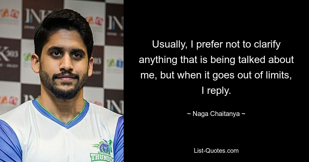 Usually, I prefer not to clarify anything that is being talked about me, but when it goes out of limits, I reply. — © Naga Chaitanya