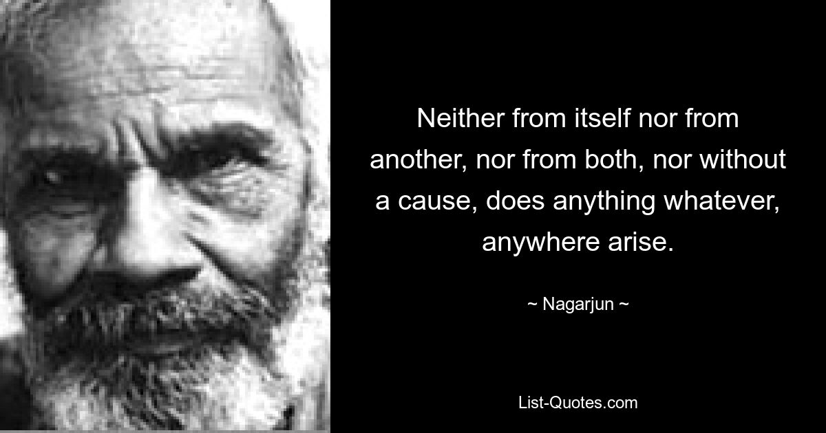 Neither from itself nor from another, nor from both, nor without a cause, does anything whatever, anywhere arise. — © Nagarjun