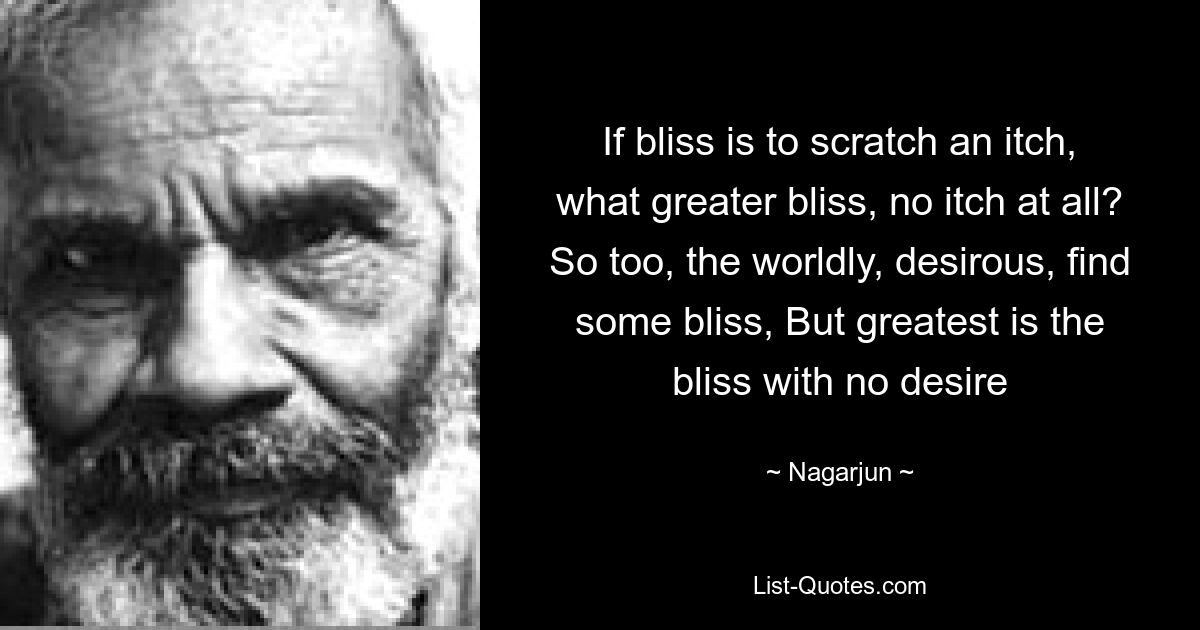 Если блаженство состоит в том, чтобы почесать зуд, то что может быть большим блаженством, если совсем не зудеть? Так же и мирские, желающие находят какое-то блаженство, Но величайшее блаженство — это блаженство без желаний — © Nagarjun 