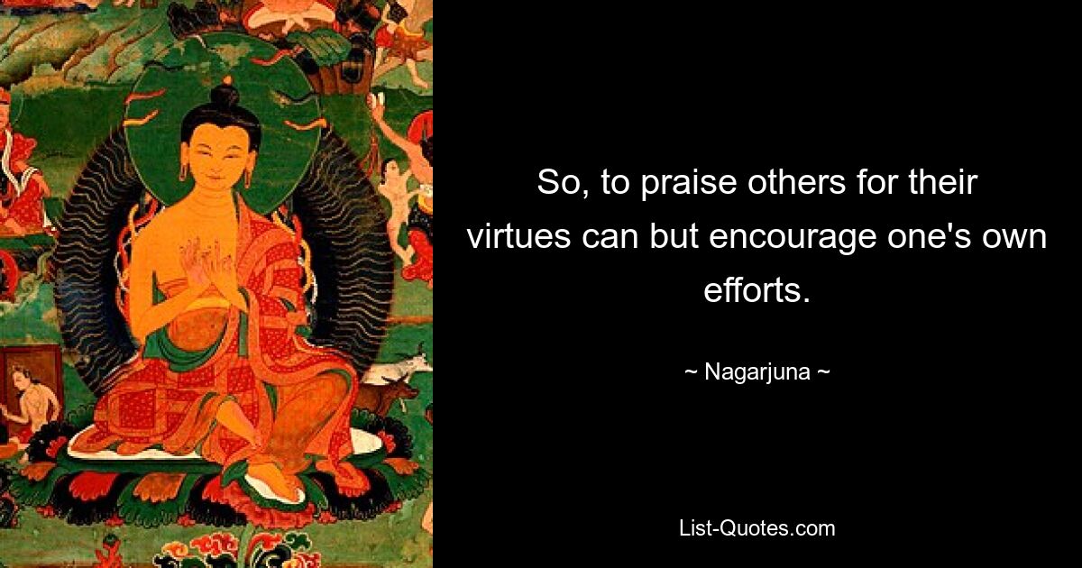 So, to praise others for their virtues can but encourage one's own efforts. — © Nagarjuna