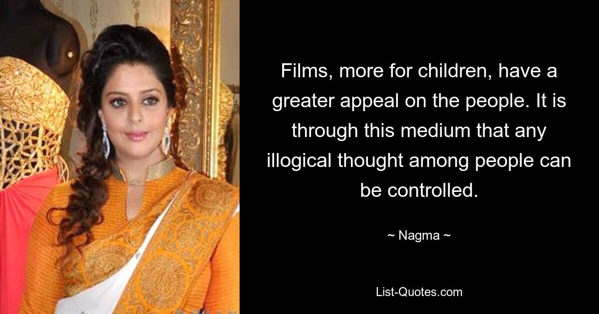 Films, more for children, have a greater appeal on the people. It is through this medium that any illogical thought among people can be controlled. — © Nagma