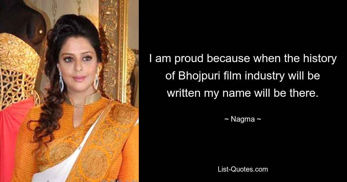 I am proud because when the history of Bhojpuri film industry will be written my name will be there. — © Nagma