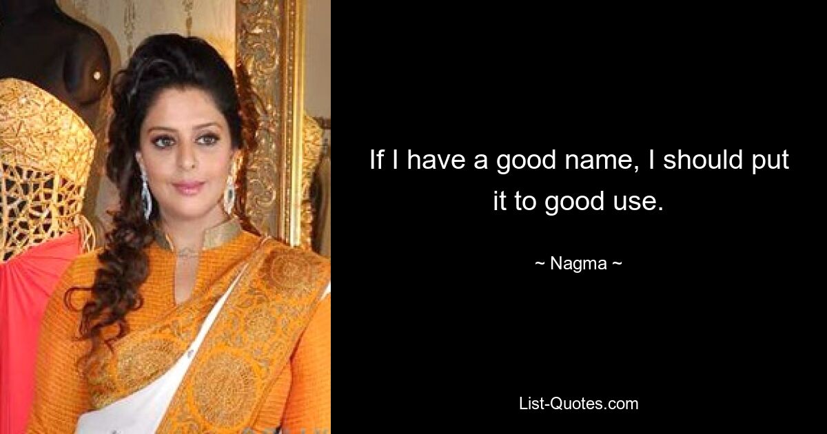 If I have a good name, I should put it to good use. — © Nagma