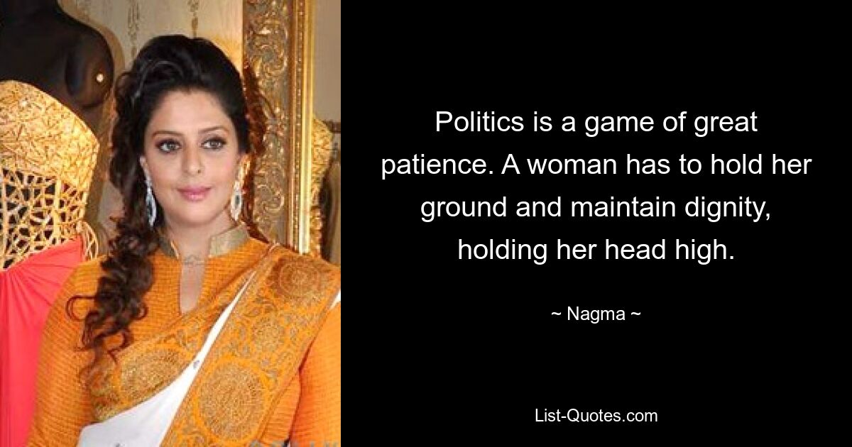 Politics is a game of great patience. A woman has to hold her ground and maintain dignity, holding her head high. — © Nagma