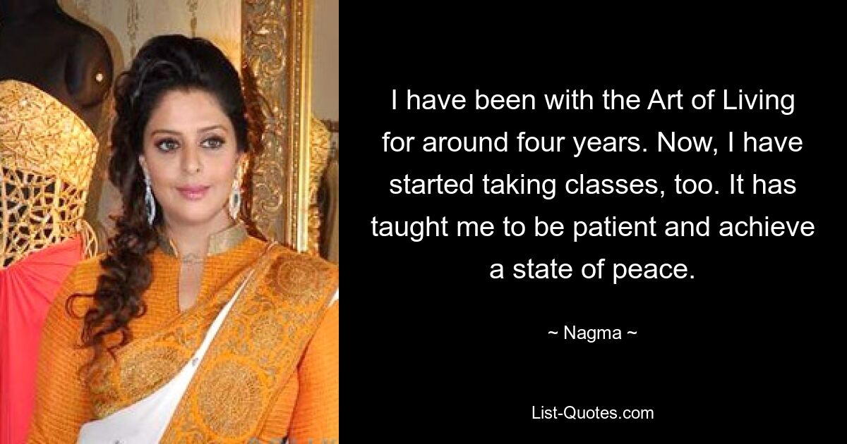 I have been with the Art of Living for around four years. Now, I have started taking classes, too. It has taught me to be patient and achieve a state of peace. — © Nagma