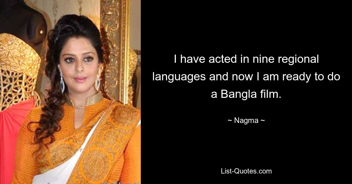 I have acted in nine regional languages and now I am ready to do a Bangla film. — © Nagma