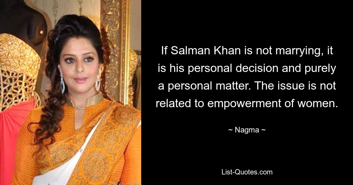 If Salman Khan is not marrying, it is his personal decision and purely a personal matter. The issue is not related to empowerment of women. — © Nagma