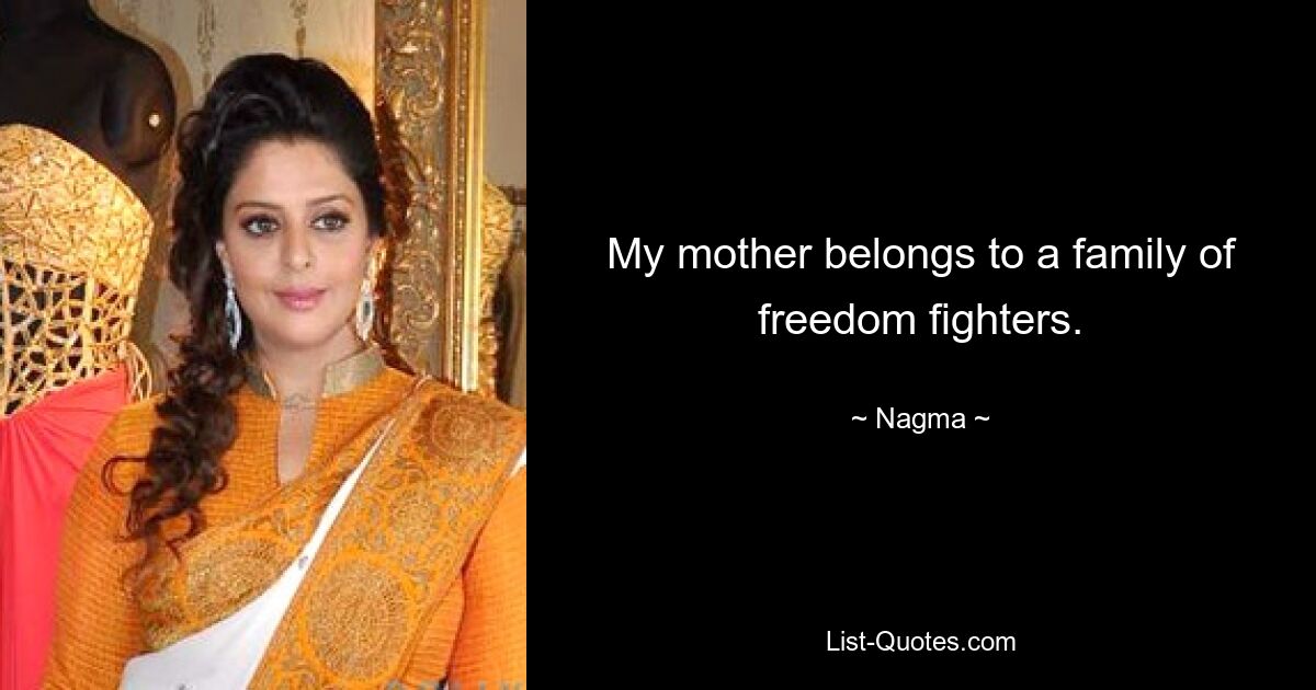 My mother belongs to a family of freedom fighters. — © Nagma