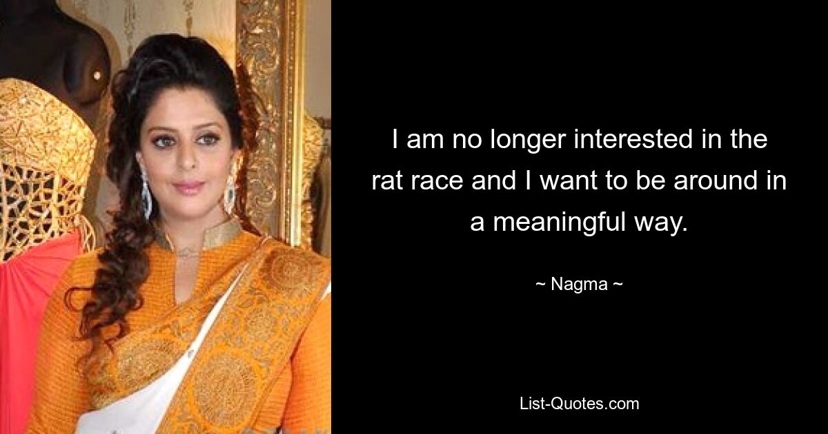 I am no longer interested in the rat race and I want to be around in a meaningful way. — © Nagma