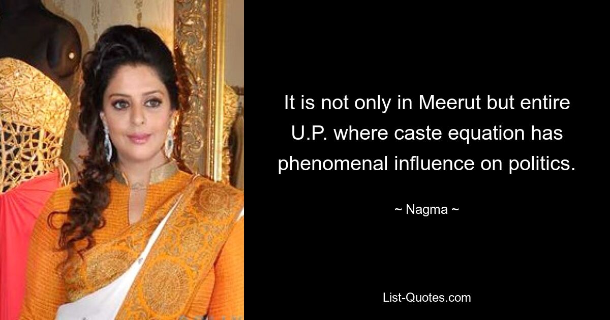 It is not only in Meerut but entire U.P. where caste equation has phenomenal influence on politics. — © Nagma