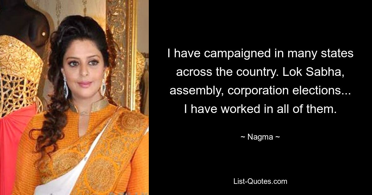 I have campaigned in many states across the country. Lok Sabha, assembly, corporation elections... I have worked in all of them. — © Nagma