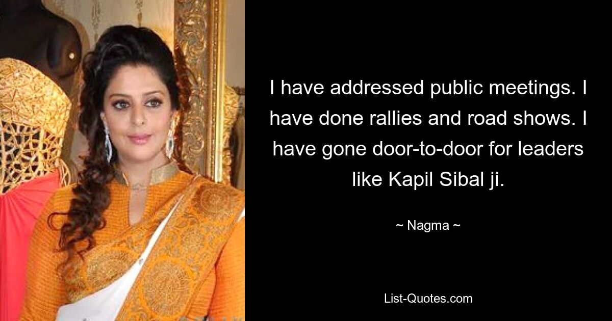 I have addressed public meetings. I have done rallies and road shows. I have gone door-to-door for leaders like Kapil Sibal ji. — © Nagma