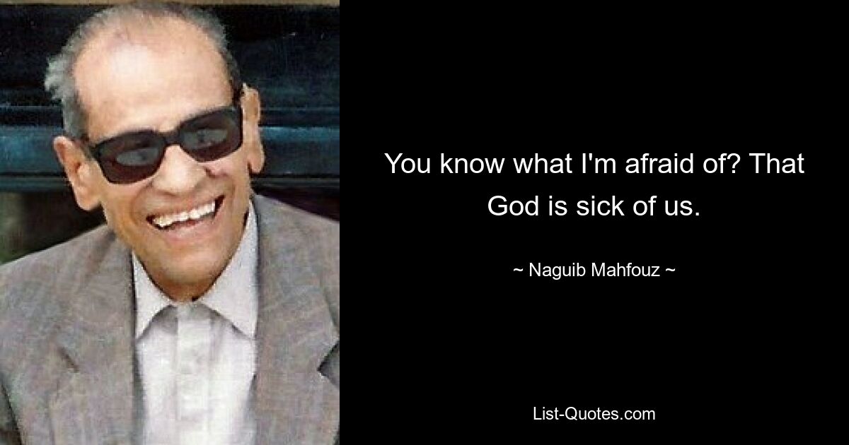 You know what I'm afraid of? That God is sick of us. — © Naguib Mahfouz