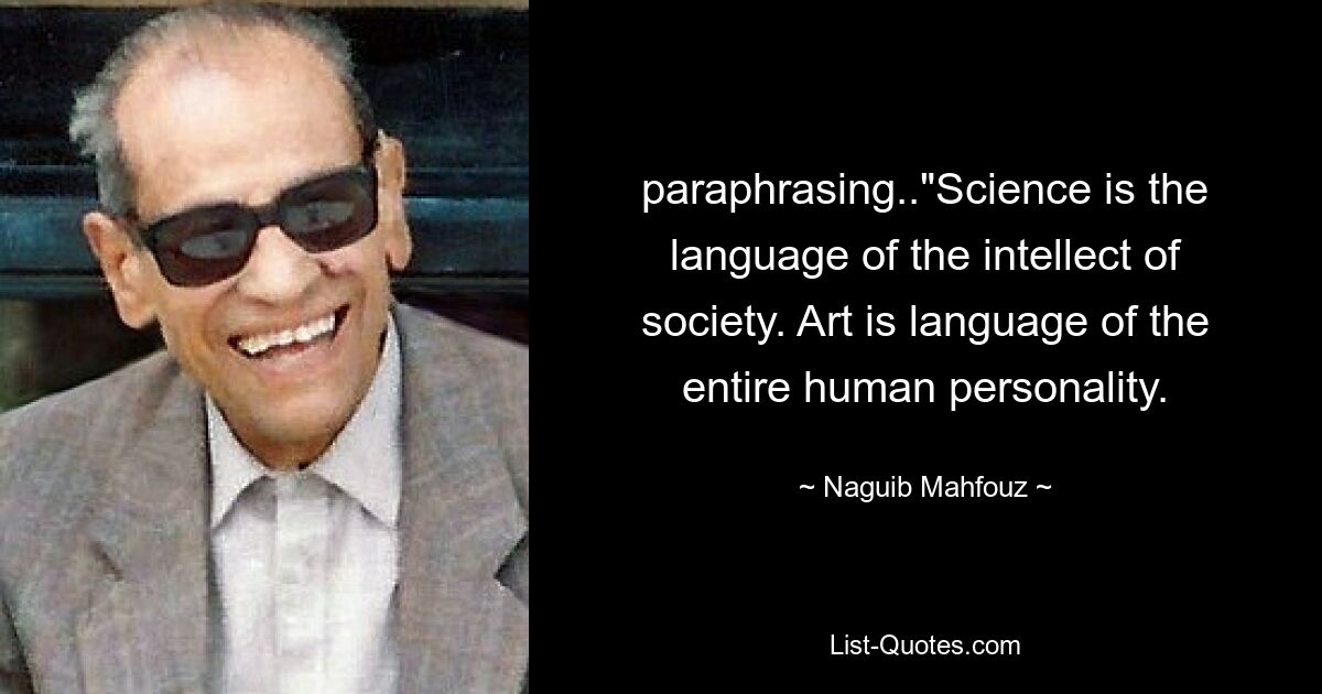 paraphrasing.."Science is the language of the intellect of society. Art is language of the entire human personality. — © Naguib Mahfouz