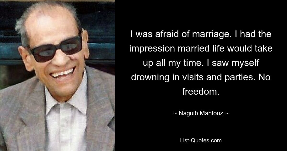 I was afraid of marriage. I had the impression married life would take up all my time. I saw myself drowning in visits and parties. No freedom. — © Naguib Mahfouz