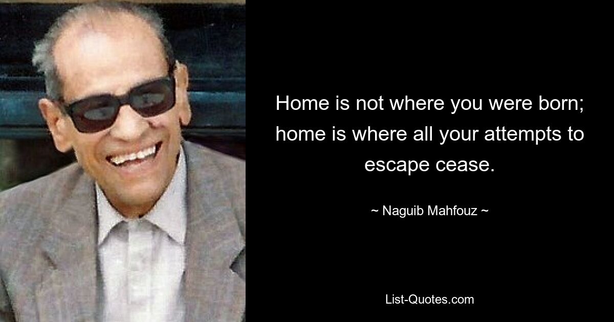 Home is not where you were born; home is where all your attempts to escape cease. — © Naguib Mahfouz