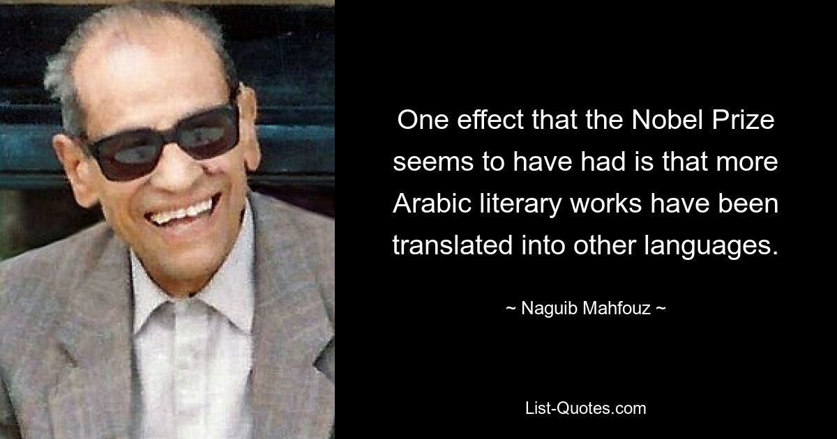 One effect that the Nobel Prize seems to have had is that more Arabic literary works have been translated into other languages. — © Naguib Mahfouz