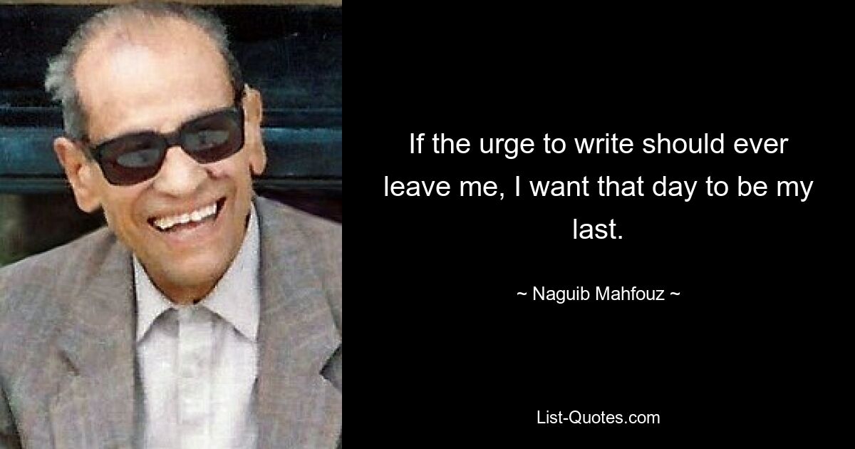 If the urge to write should ever leave me, I want that day to be my last. — © Naguib Mahfouz