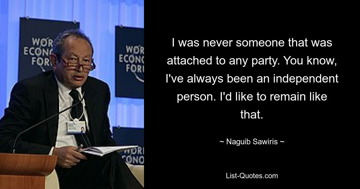 I was never someone that was attached to any party. You know, I've always been an independent person. I'd like to remain like that. — © Naguib Sawiris