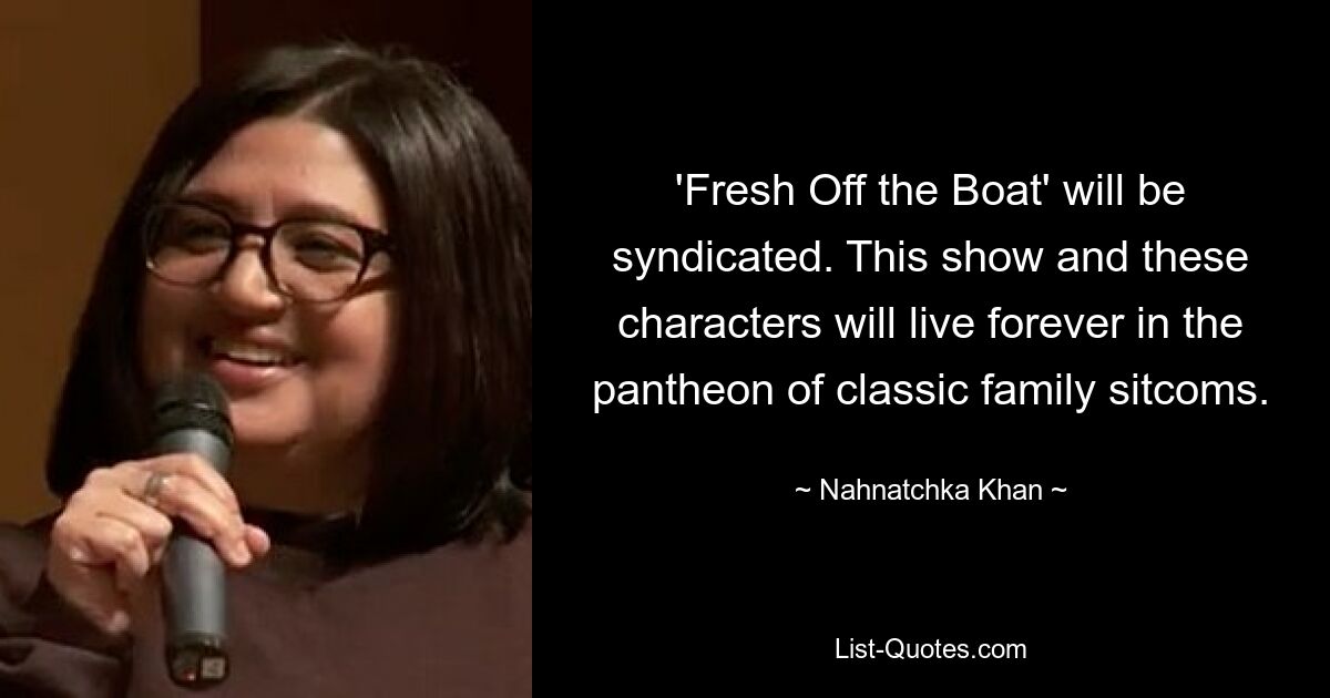 'Fresh Off the Boat' will be syndicated. This show and these characters will live forever in the pantheon of classic family sitcoms. — © Nahnatchka Khan