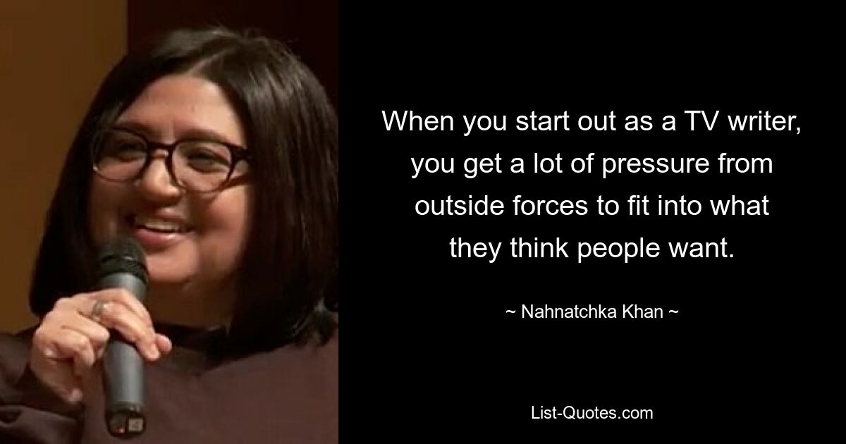 When you start out as a TV writer, you get a lot of pressure from outside forces to fit into what they think people want. — © Nahnatchka Khan