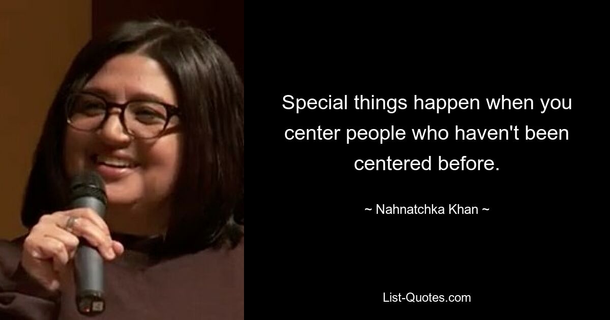 Special things happen when you center people who haven't been centered before. — © Nahnatchka Khan