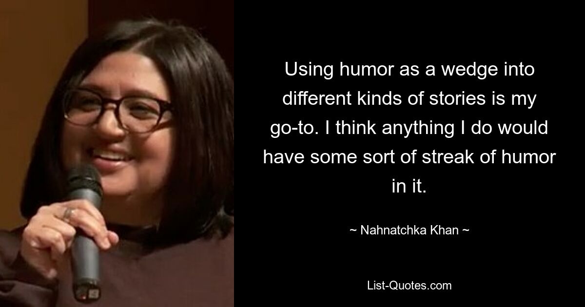 Using humor as a wedge into different kinds of stories is my go-to. I think anything I do would have some sort of streak of humor in it. — © Nahnatchka Khan