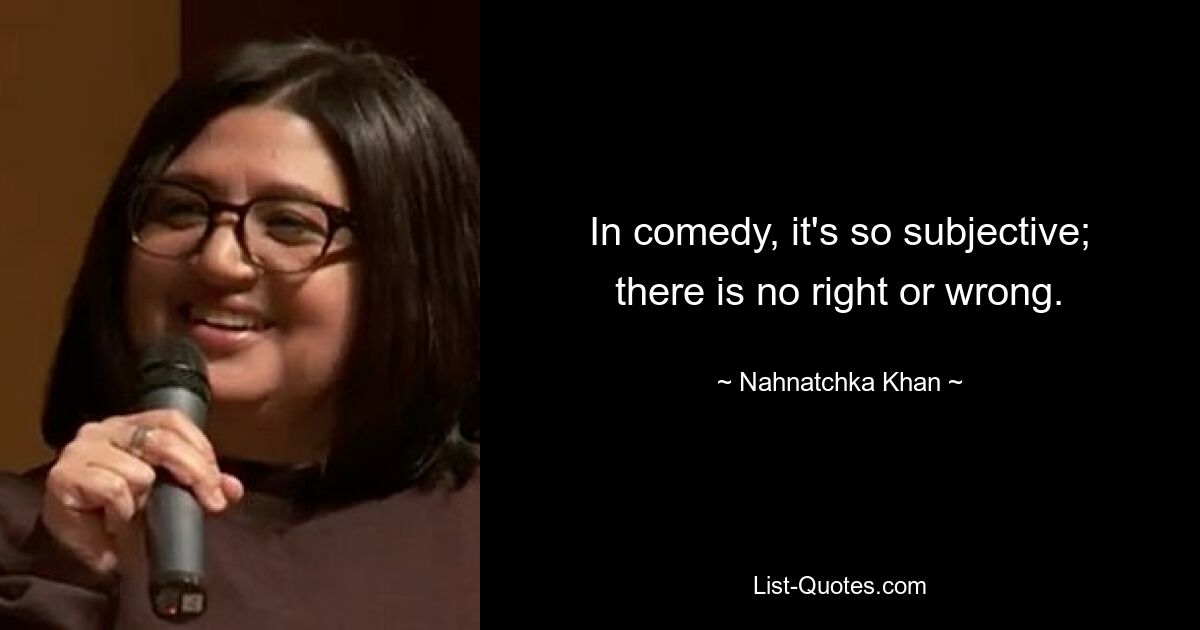 In comedy, it's so subjective; there is no right or wrong. — © Nahnatchka Khan