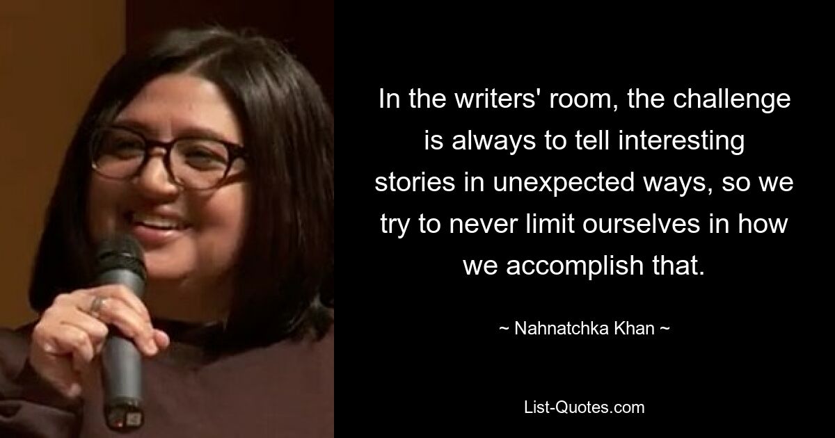 In the writers' room, the challenge is always to tell interesting stories in unexpected ways, so we try to never limit ourselves in how we accomplish that. — © Nahnatchka Khan