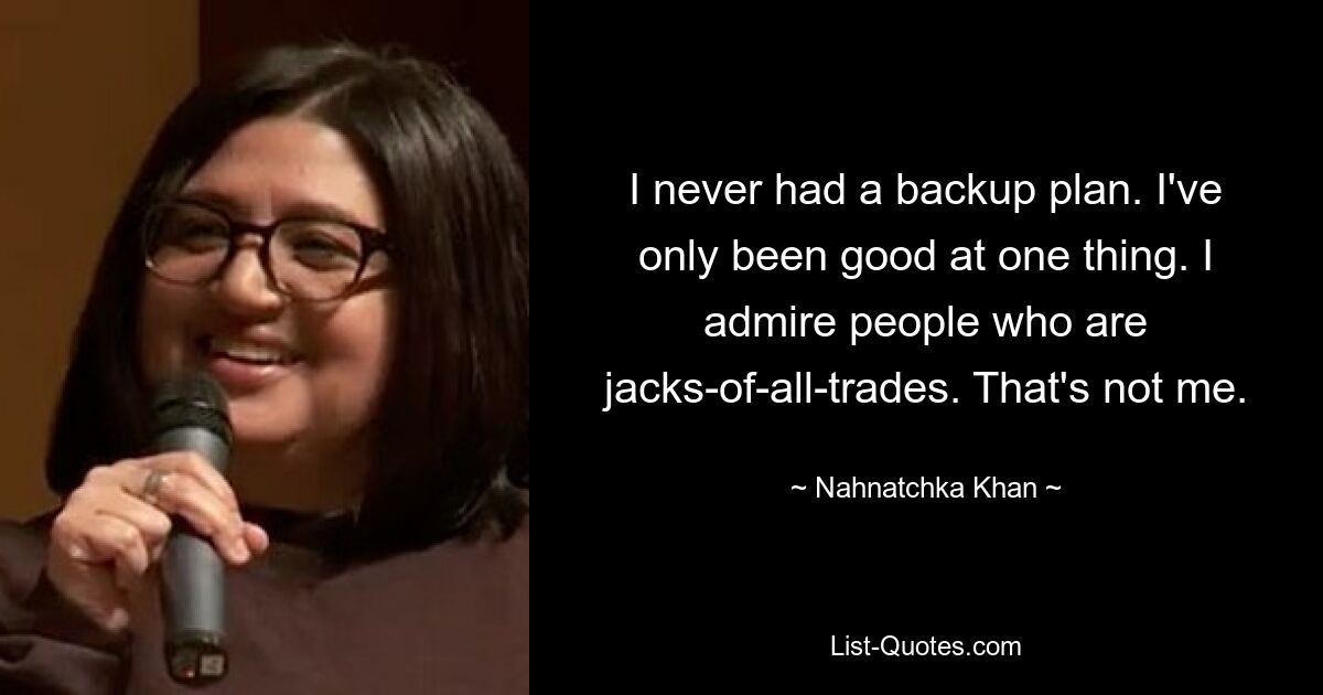 I never had a backup plan. I've only been good at one thing. I admire people who are jacks-of-all-trades. That's not me. — © Nahnatchka Khan