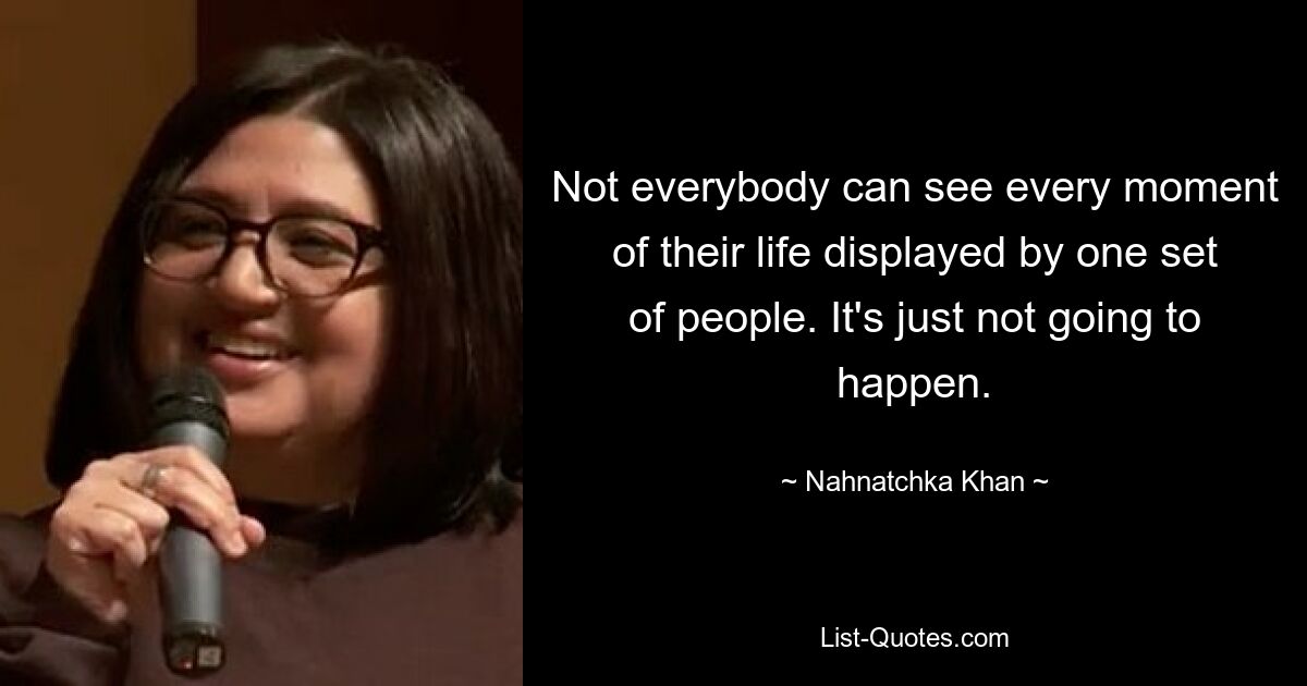 Not everybody can see every moment of their life displayed by one set of people. It's just not going to happen. — © Nahnatchka Khan