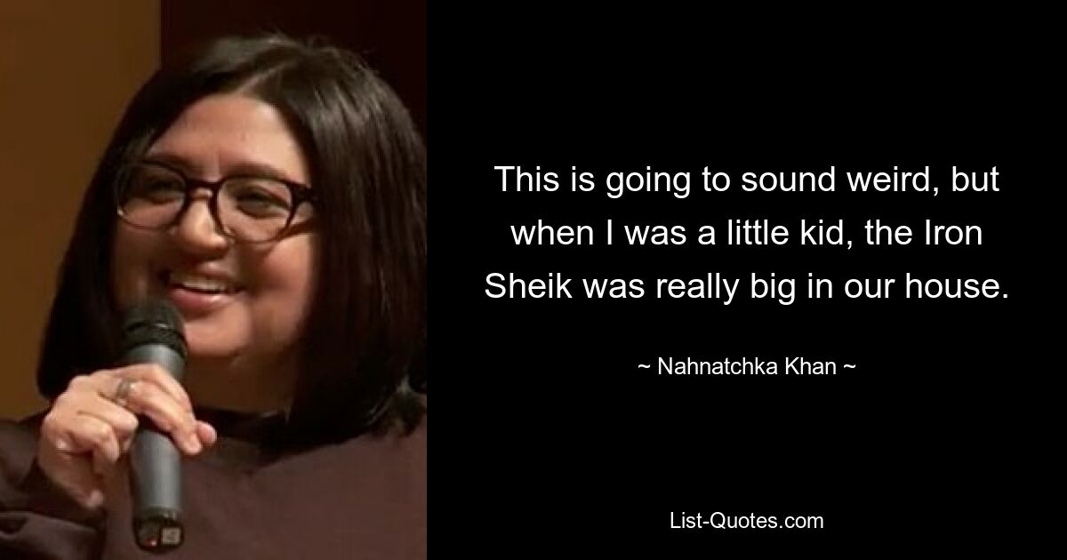 This is going to sound weird, but when I was a little kid, the Iron Sheik was really big in our house. — © Nahnatchka Khan