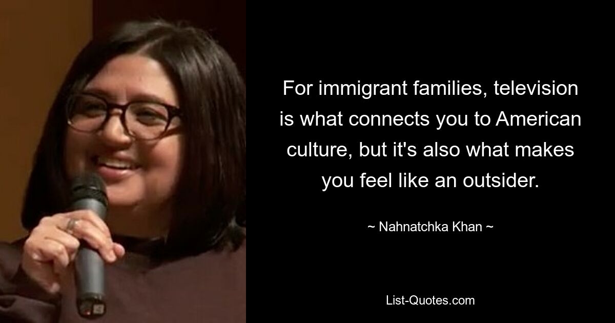 For immigrant families, television is what connects you to American culture, but it's also what makes you feel like an outsider. — © Nahnatchka Khan