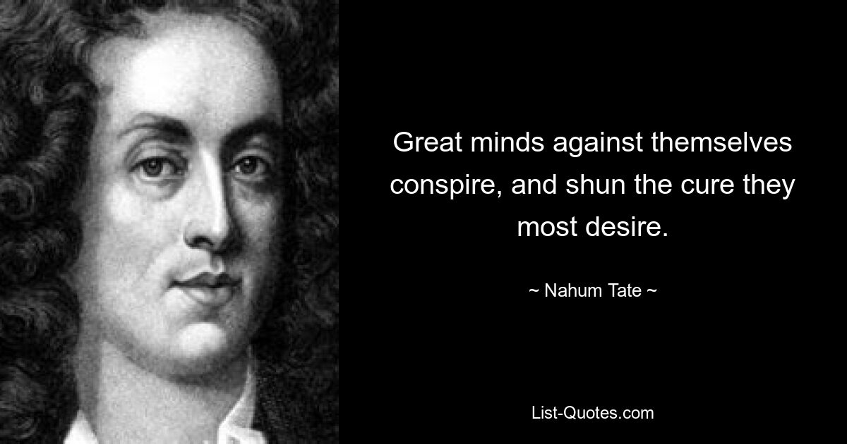 Great minds against themselves conspire, and shun the cure they most desire. — © Nahum Tate