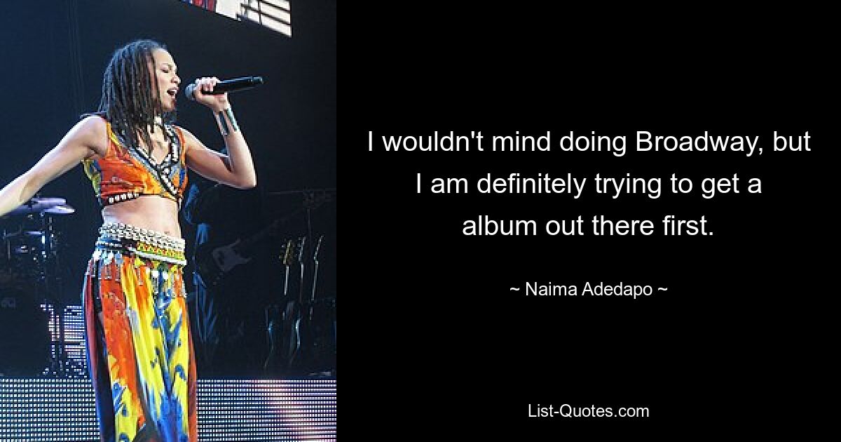 I wouldn't mind doing Broadway, but I am definitely trying to get a album out there first. — © Naima Adedapo