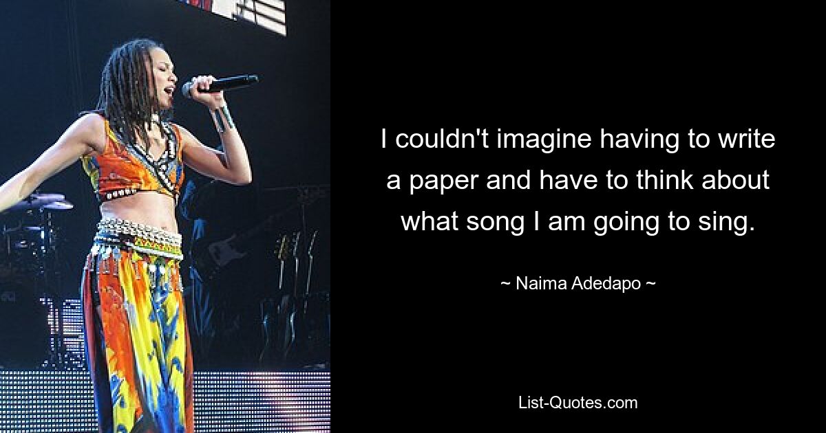 I couldn't imagine having to write a paper and have to think about what song I am going to sing. — © Naima Adedapo