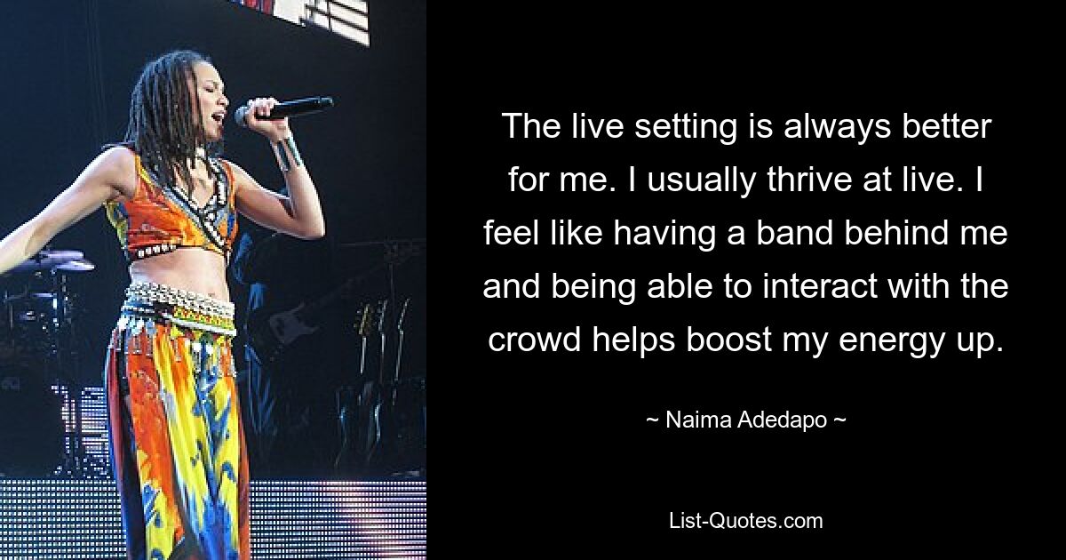 The live setting is always better for me. I usually thrive at live. I feel like having a band behind me and being able to interact with the crowd helps boost my energy up. — © Naima Adedapo