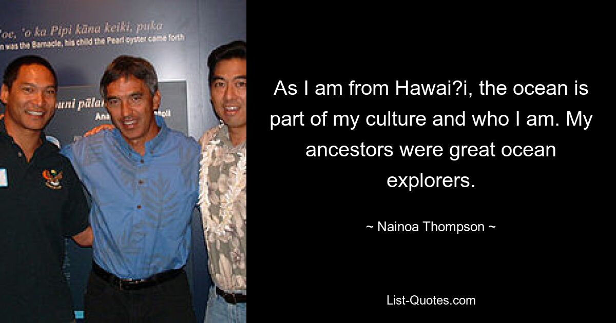 As I am from Hawai?i, the ocean is part of my culture and who I am. My ancestors were great ocean explorers. — © Nainoa Thompson