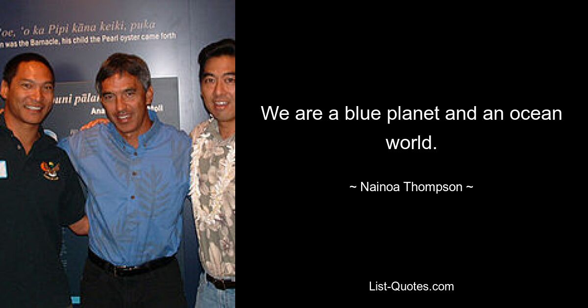 We are a blue planet and an ocean world. — © Nainoa Thompson