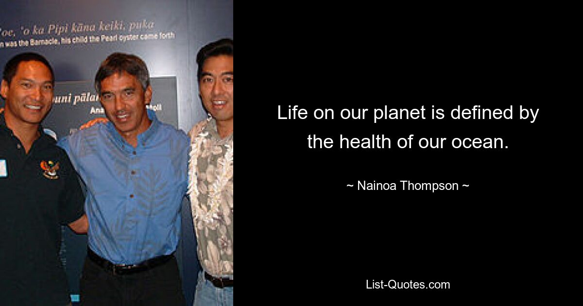 Life on our planet is defined by the health of our ocean. — © Nainoa Thompson