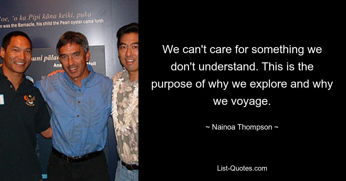 We can't care for something we don't understand. This is the purpose of why we explore and why we voyage. — © Nainoa Thompson