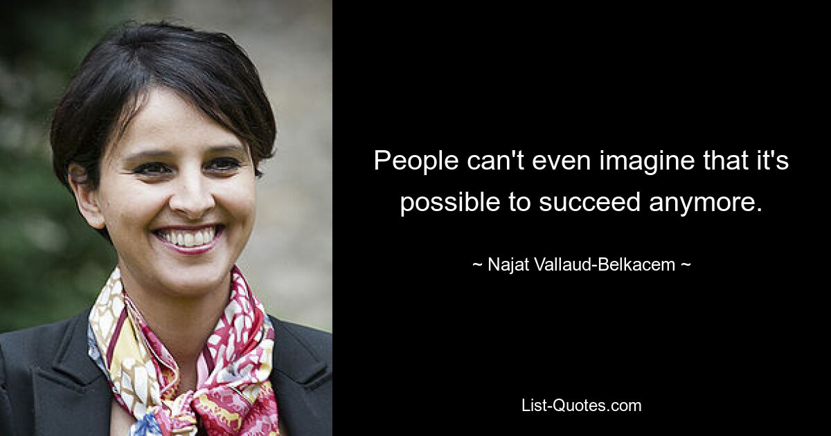 People can't even imagine that it's possible to succeed anymore. — © Najat Vallaud-Belkacem