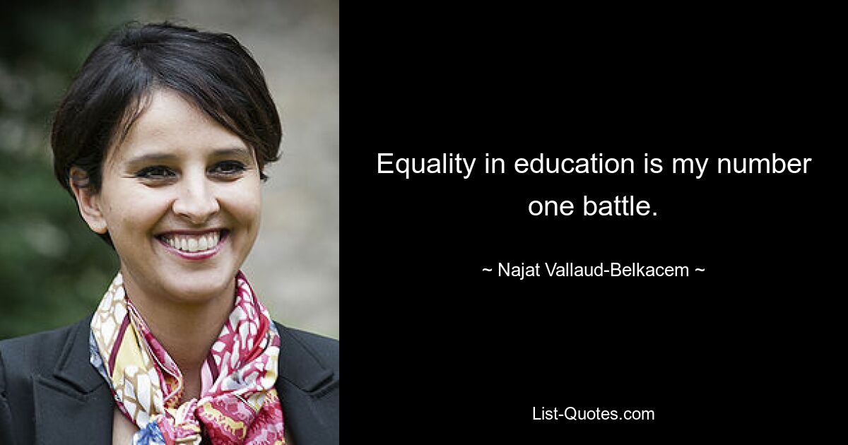 Equality in education is my number one battle. — © Najat Vallaud-Belkacem