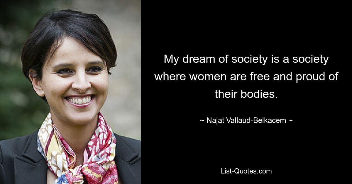 My dream of society is a society where women are free and proud of their bodies. — © Najat Vallaud-Belkacem